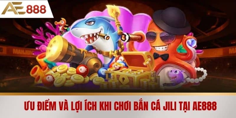 Ưu điểm và lợi ích khi chơi Bắn cá Jili tại AE888