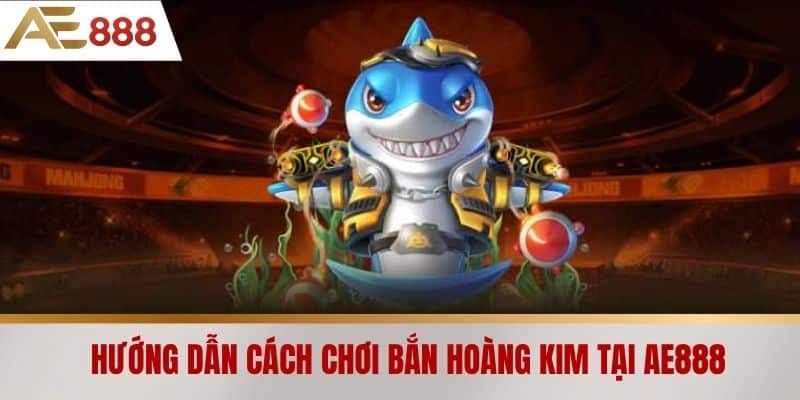 Hướng dẫn cách chơi bắn hoàng kim tại AE888